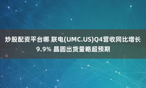 炒股配资平台哪 联电(UMC.US)Q4营收同比增长9.9% 晶圆出货量略超预期