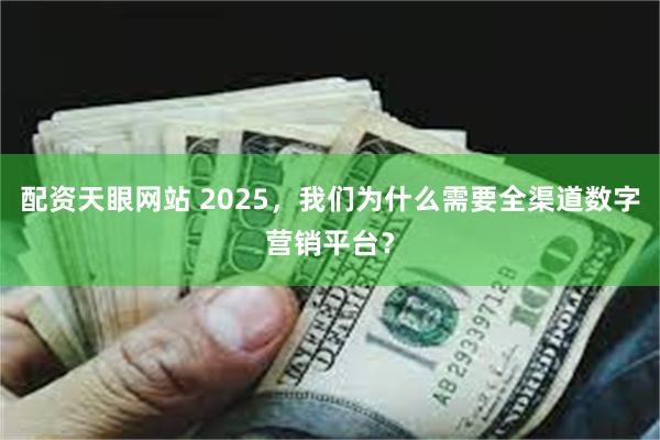 配资天眼网站 2025，我们为什么需要全渠道数字营销平台？