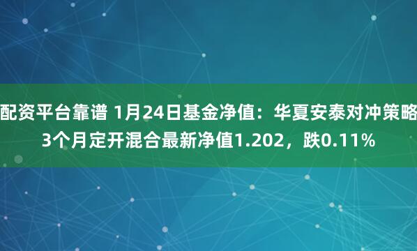 配资平台靠谱 1月24日基金净值：华夏安泰对冲策略3个月定开混合最新净值1.202，跌0.11%