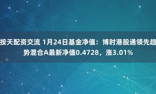 按天配资交流 1月24日基金净值：博时港股通领先趋势混合A最新净值0.4728，涨3.01%