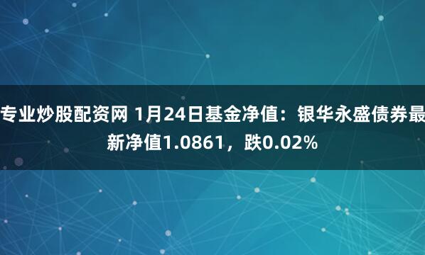 专业炒股配资网 1月24日基金净值：银华永盛债券最新净值1.0861，跌0.02%