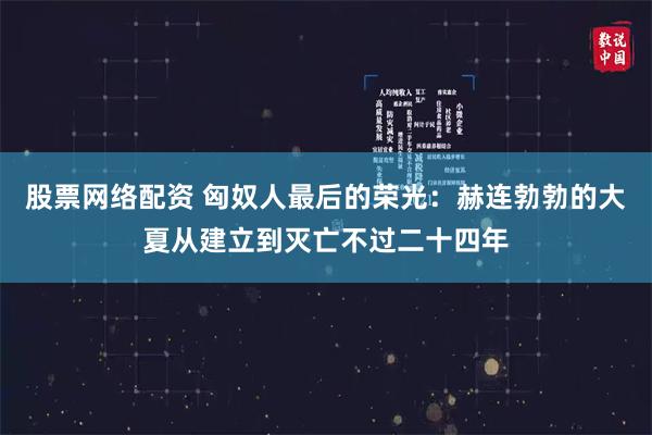 股票网络配资 匈奴人最后的荣光：赫连勃勃的大夏从建立到灭亡不过二十四年