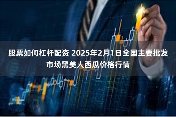 股票如何杠杆配资 2025年2月1日全国主要批发市场黑美人西瓜价格行情