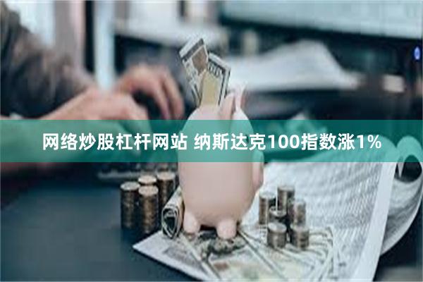 网络炒股杠杆网站 纳斯达克100指数涨1%