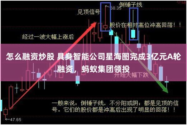 怎么融资炒股 具身智能公司星海图完成3亿元A轮融资，蚂蚁集团领投