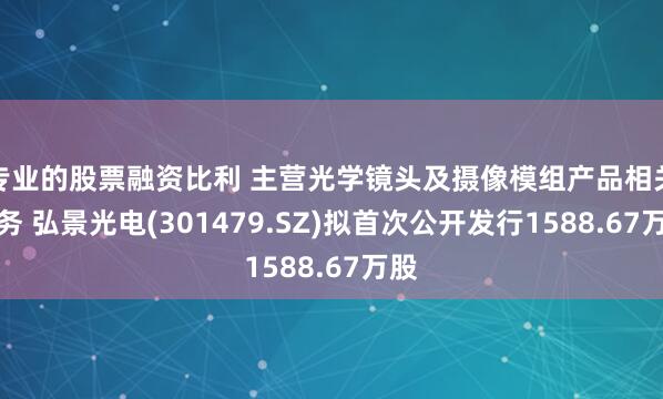 专业的股票融资比利 主营光学镜头及摄像模组产品相关业务 弘景光电(301479.SZ)拟首次公开发行1588.67万股