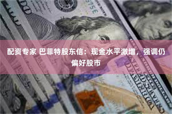 配资专家 巴菲特股东信：现金水平激增，强调仍偏好股市