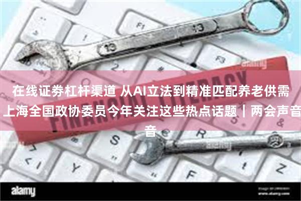 在线证劵杠杆渠道 从AI立法到精准匹配养老供需 上海全国政协委员今年关注这些热点话题｜两会声音