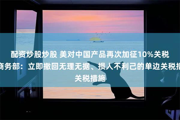 配资炒股炒股 美对中国产品再次加征10%关税，商务部：立即撤回无理无据、损人不利己的单边关税措施