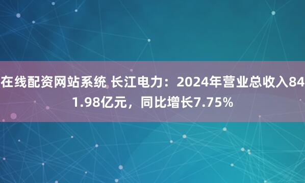 在线配资网站系统 长江电力：2024年营业总收入841.98亿元，同比增长7.75%