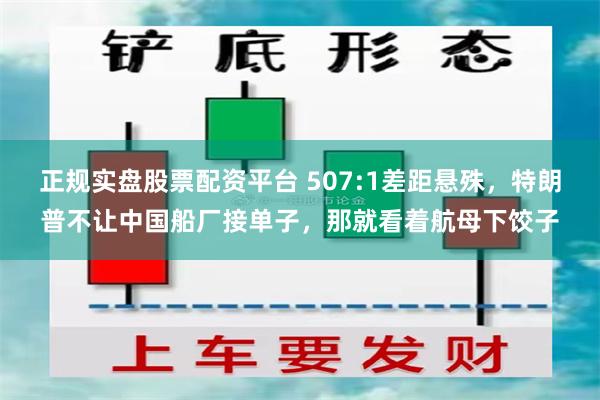 正规实盘股票配资平台 507:1差距悬殊，特朗普不让中国船厂接单子，那就看着航母下饺子