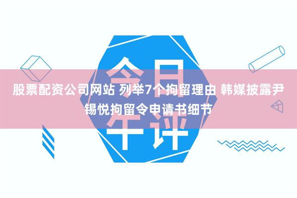 股票配资公司网站 列举7个拘留理由 韩媒披露尹锡悦拘留令申请书细节