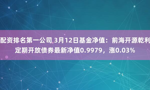 配资排名第一公司 3月12日基金净值：前海开源乾利定期开放债券最新净值0.9979，涨0.03%