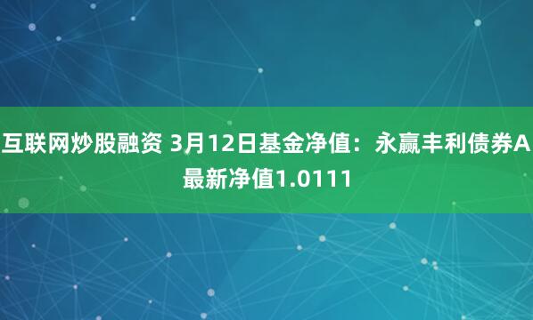 互联网炒股融资 3月12日基金净值：永赢丰利债券A最新净值1.0111