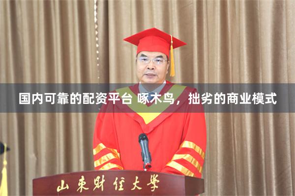 国内可靠的配资平台 啄木鸟，拙劣的商业模式