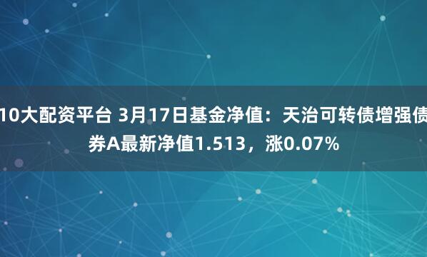 10大配资平台 3月17日基金净值：天治可转债增强债券A最新净值1.513，涨0.07%